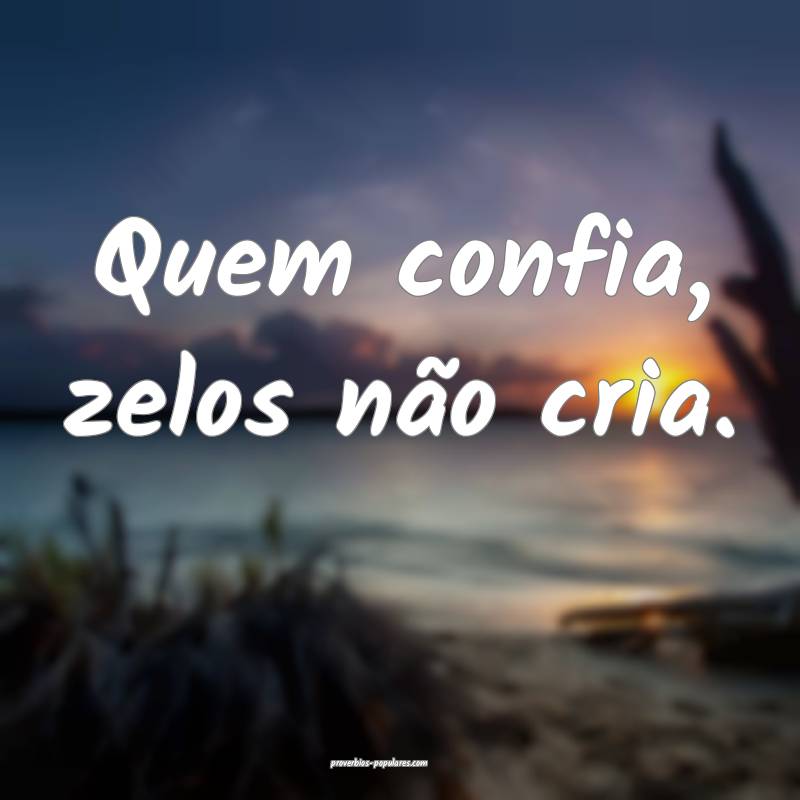 Quem confia, zelos não cria.
...