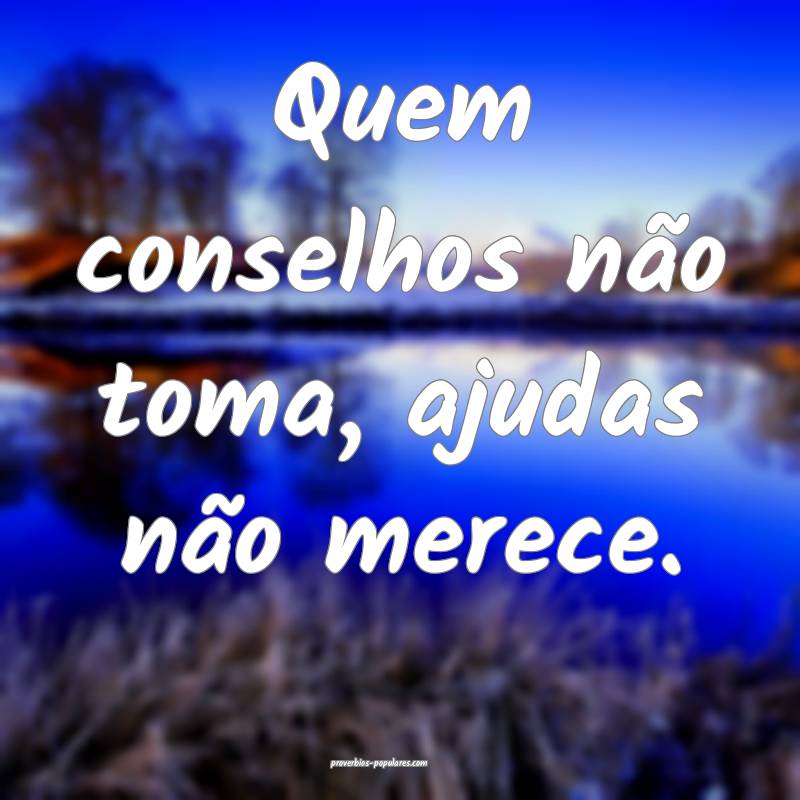 Quem conselhos não toma, ajudas não merece.
...
