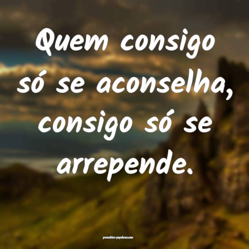 Quem consigo só se aconselha, consigo só se arrepende.
...