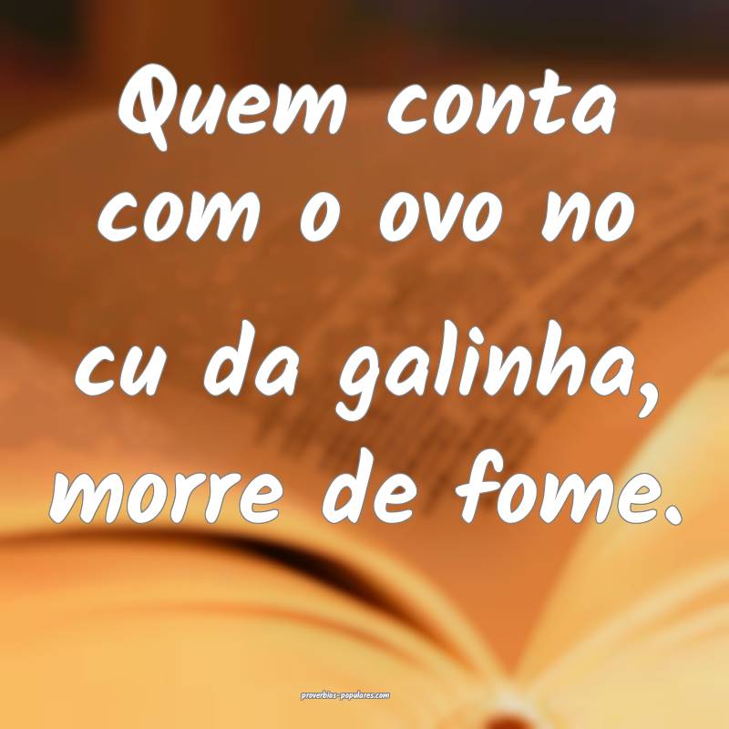 Quem conta com o ovo no cu da galinha, morre de fo ...