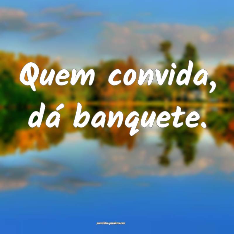 Quem convida, dá banquete.
...