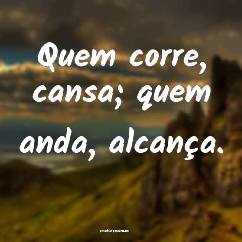 Quem corre, cansa; quem anda, alcança.
 ...