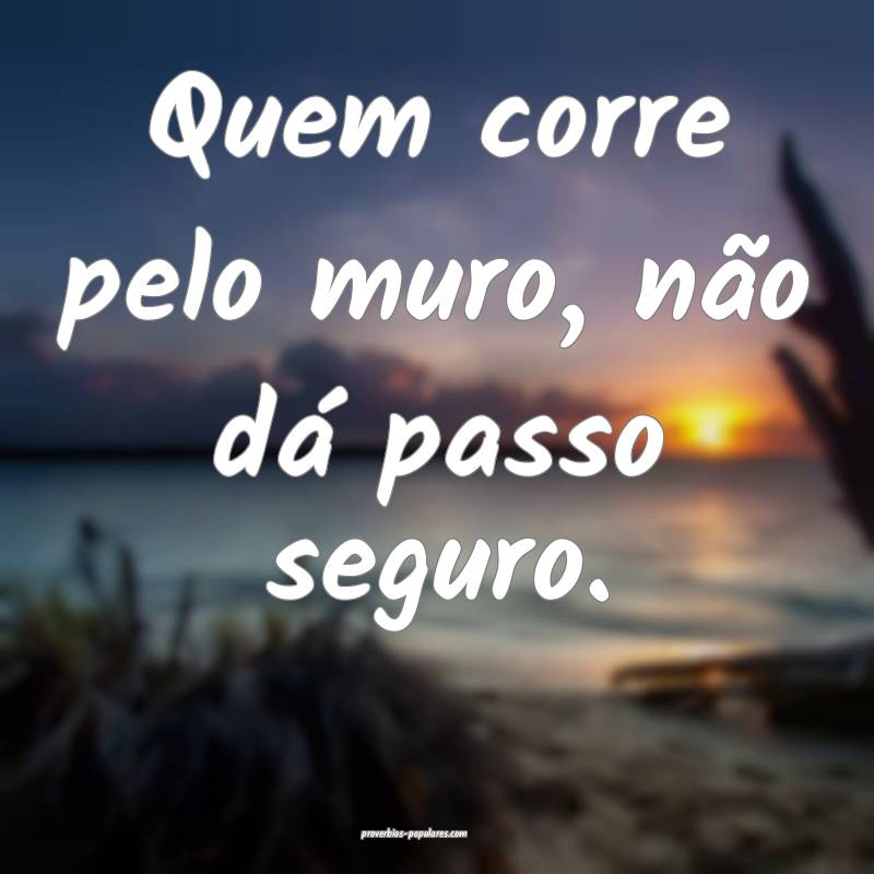 Quem corre pelo muro, não dá passo seguro.
 ...