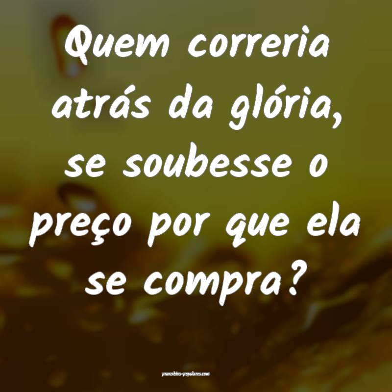 Quem correria atrás da glória, se soubesse o preço por que ela se c...