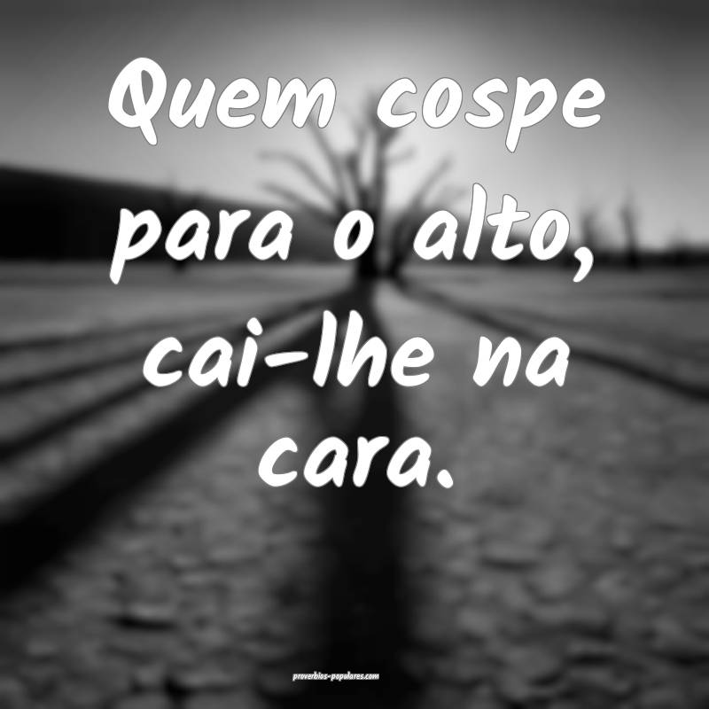 Quem cospe para o alto, cai-lhe na cara.
...