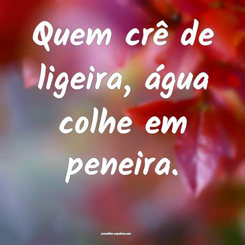 Quem crê de ligeira, água colhe em peneira.
...