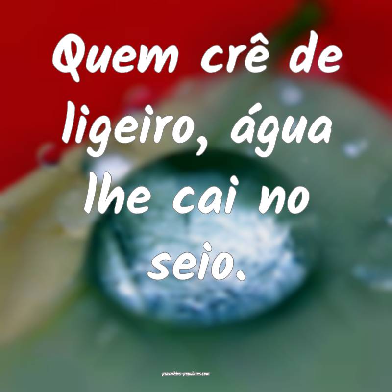 Quem crê de ligeiro, água lhe cai no seio.
...