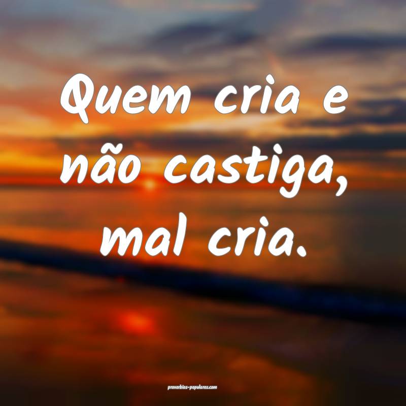 Quem cria e não castiga, mal cria.
...