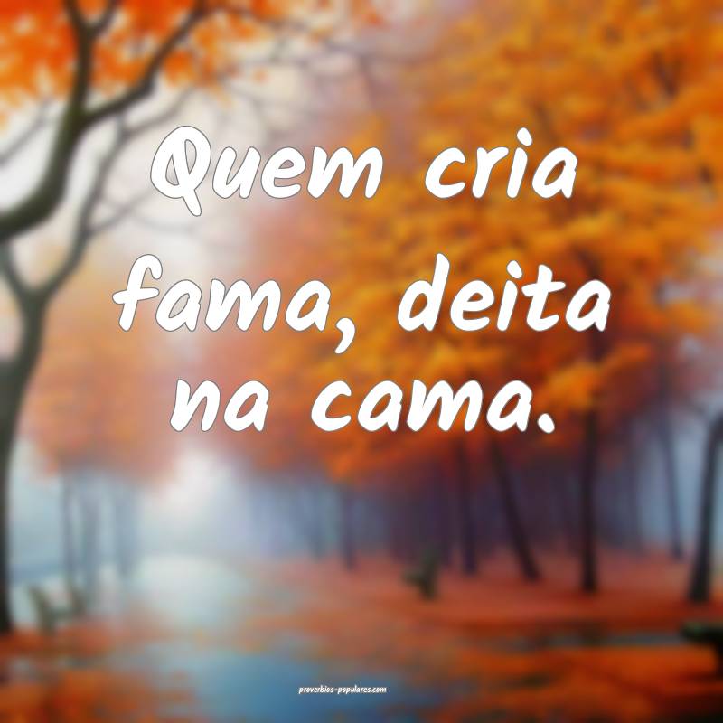 Quem cria fama, deita na cama.
...
