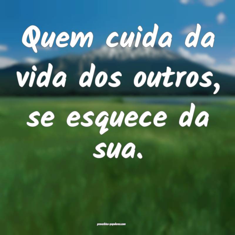 Quem cuida da vida dos outros, se esquece da sua.
...
