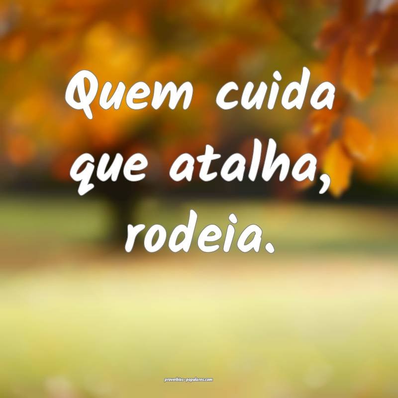 Quem cuida que atalha, rodeia.
...