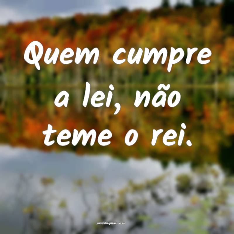 Quem cumpre a lei, não teme o rei.
...