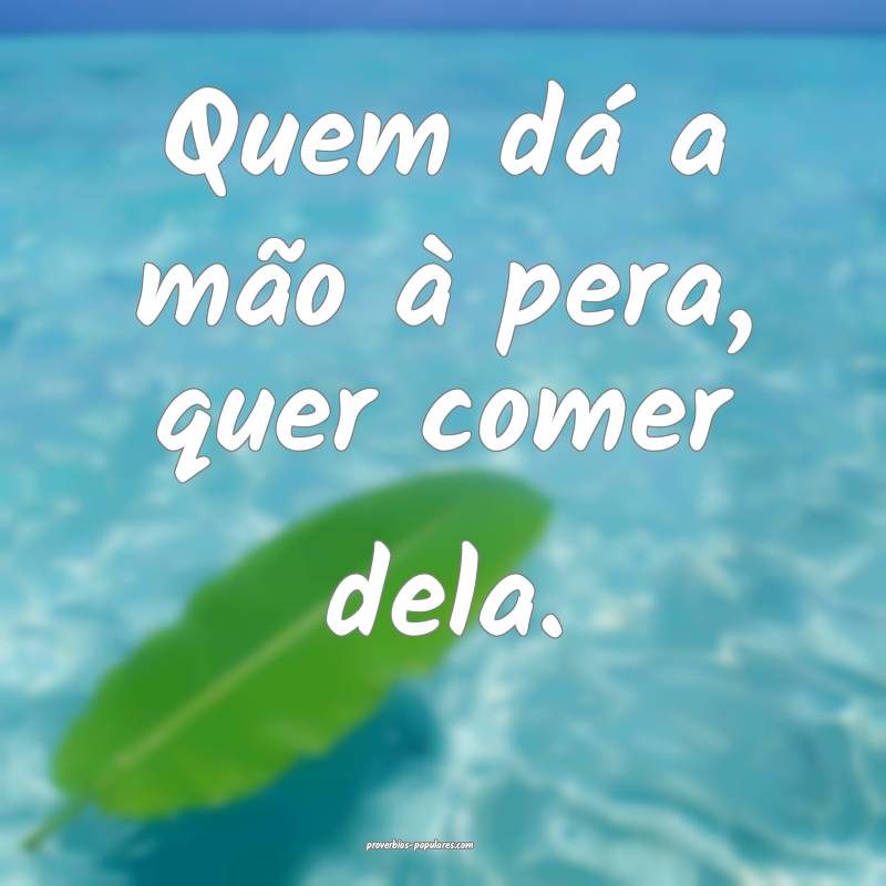 Quem dá a mão à pera, quer comer dela.
...