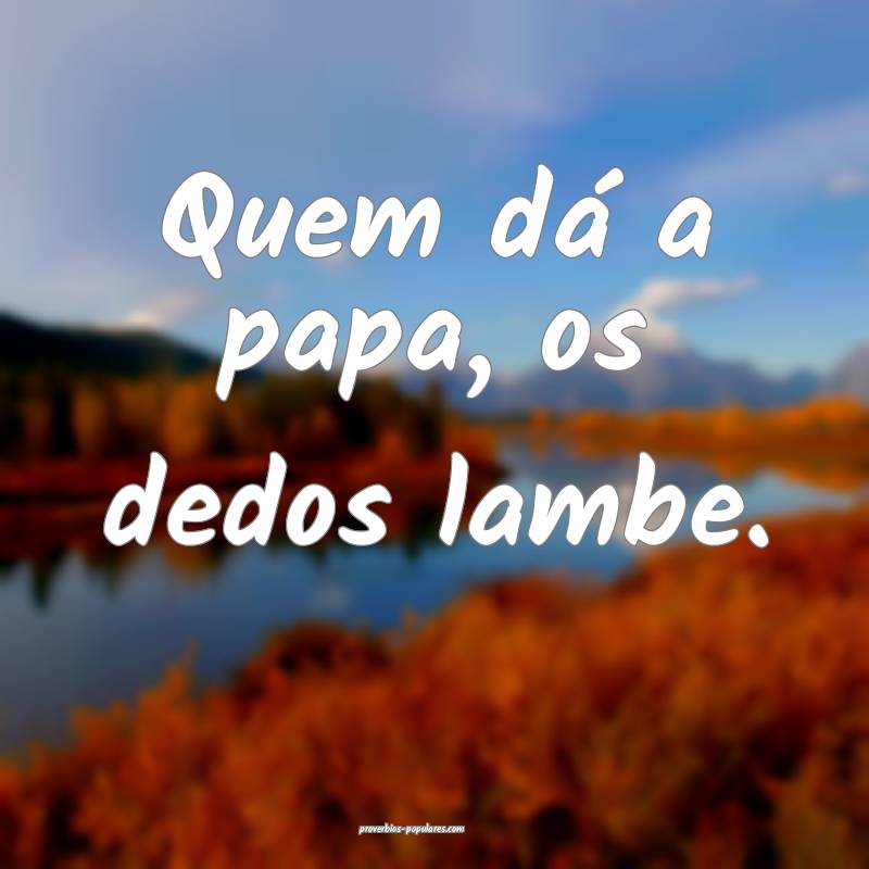 Quem dá a papa, os dedos lambe.
...