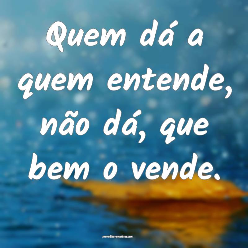 Quem dá a quem entende, não dá, que bem o vende.
...