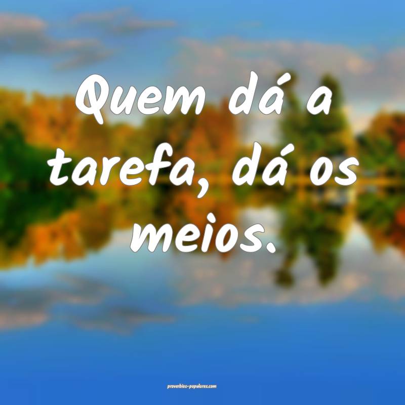 Quem dá a tarefa, dá os meios.
...