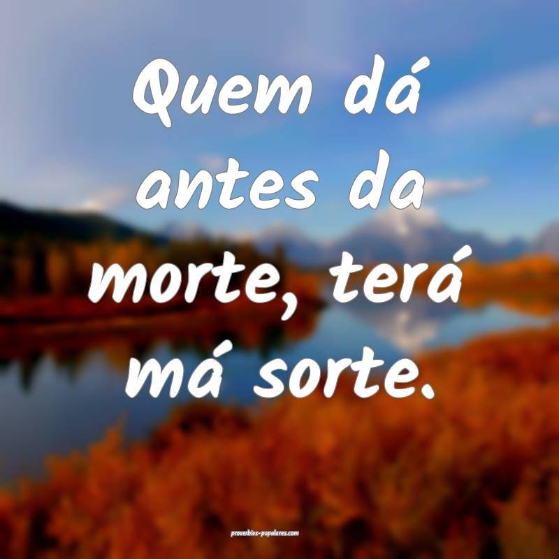 Quem dá antes da morte, terá má sorte.
...