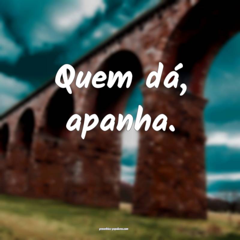 Quem dá, apanha.
...