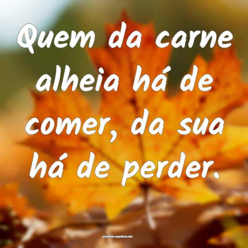 Quem da carne alheia há de comer, da sua há de p ...