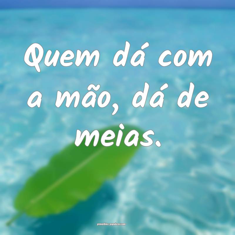 Quem dá com a mão, dá de meias.
 ...