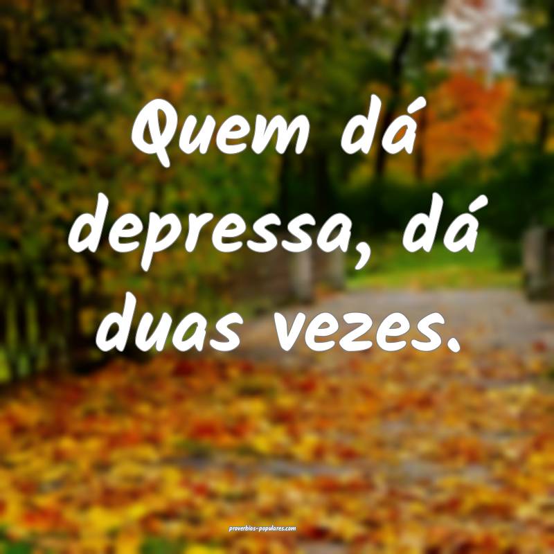 Quem dá depressa, dá duas vezes.
 ...
