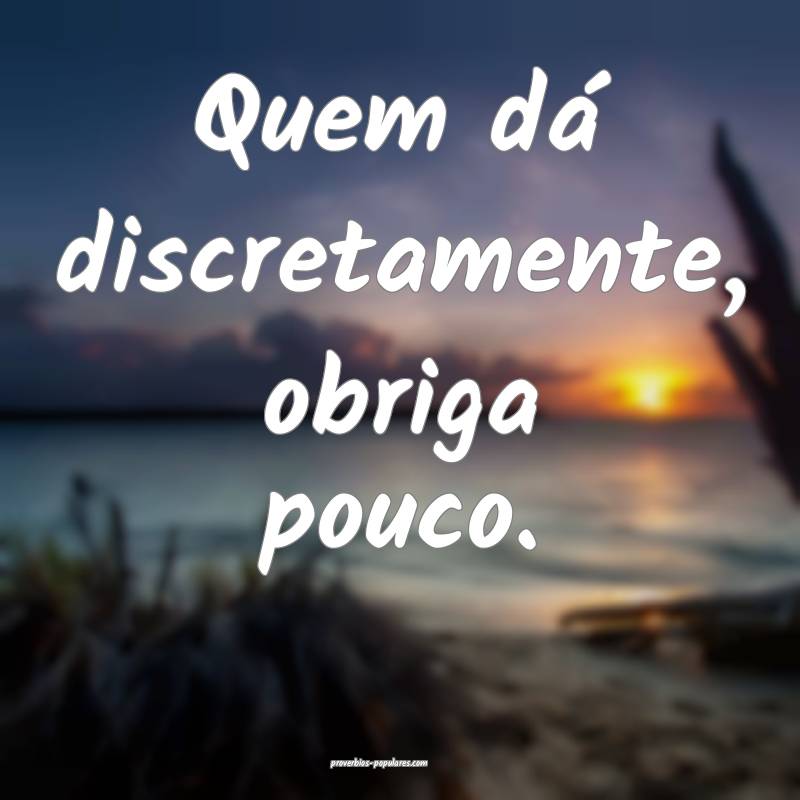 Quem dá discretamente, obriga pouco.
...