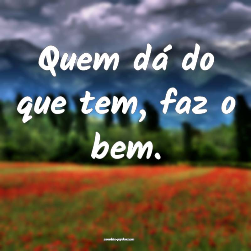 Quem dá do que tem, faz o bem.
 ...