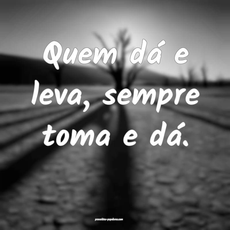 Quem dá e leva, sempre toma e dá.
 ...