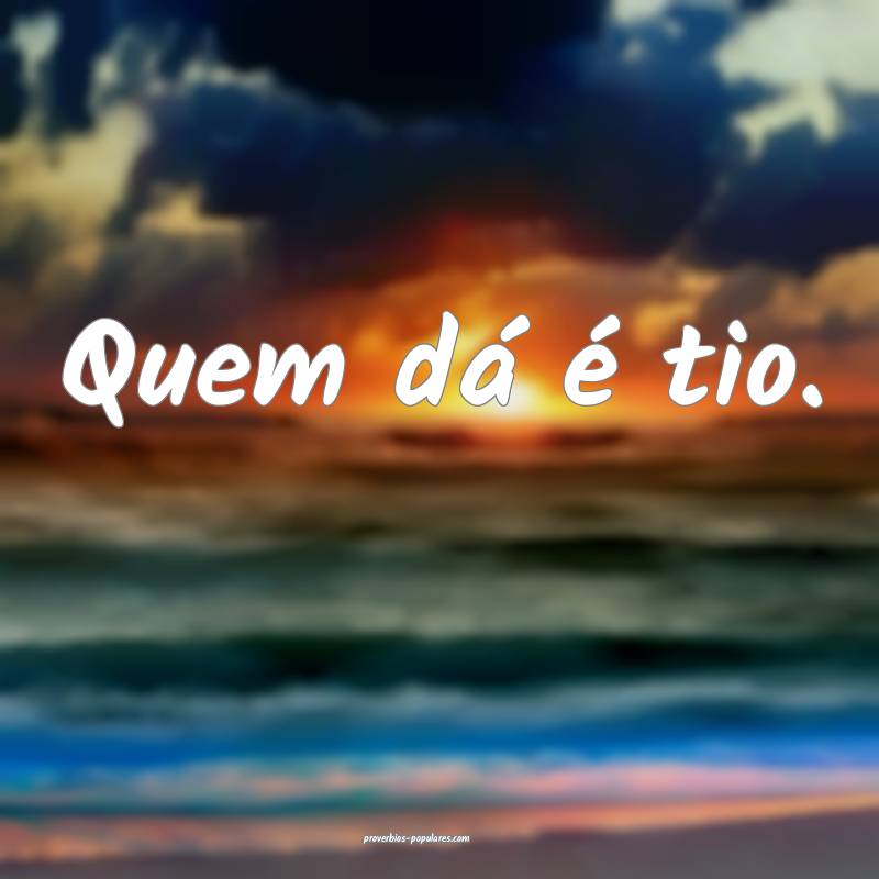 Quem dá é tio.
 ...