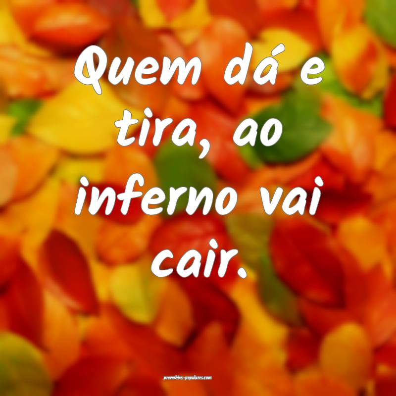 Quem dá e tira, ao inferno vai cair.
...