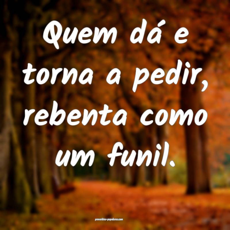Quem dá e torna a pedir, rebenta como um funil.
...
