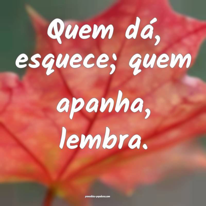 Quem dá, esquece; quem apanha, lembra.
 ...
