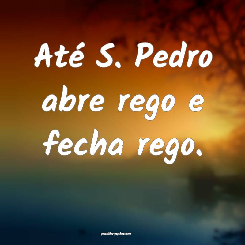 Até S. Pedro abre rego e fecha rego.
 ...