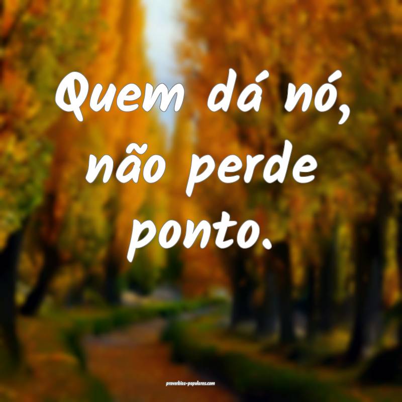 Quem dá nó, não perde ponto.
...