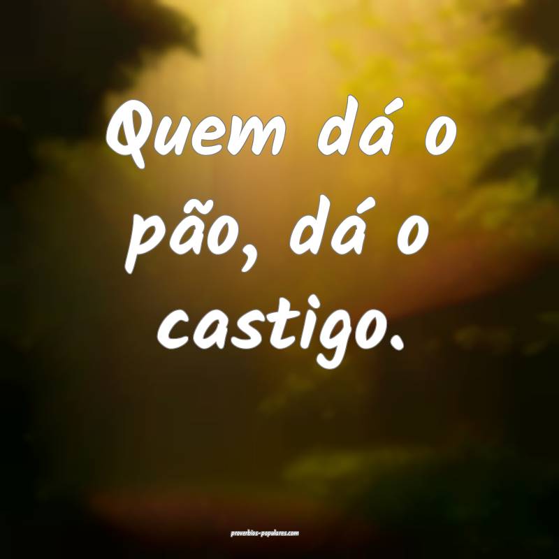 Quem dá o pão, dá o castigo.
...