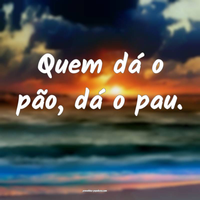 Quem dá o pão, dá o pau.
 ...