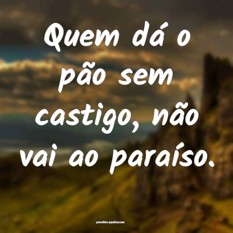 Quem dá o pão sem castigo, não vai ao paraíso.
...