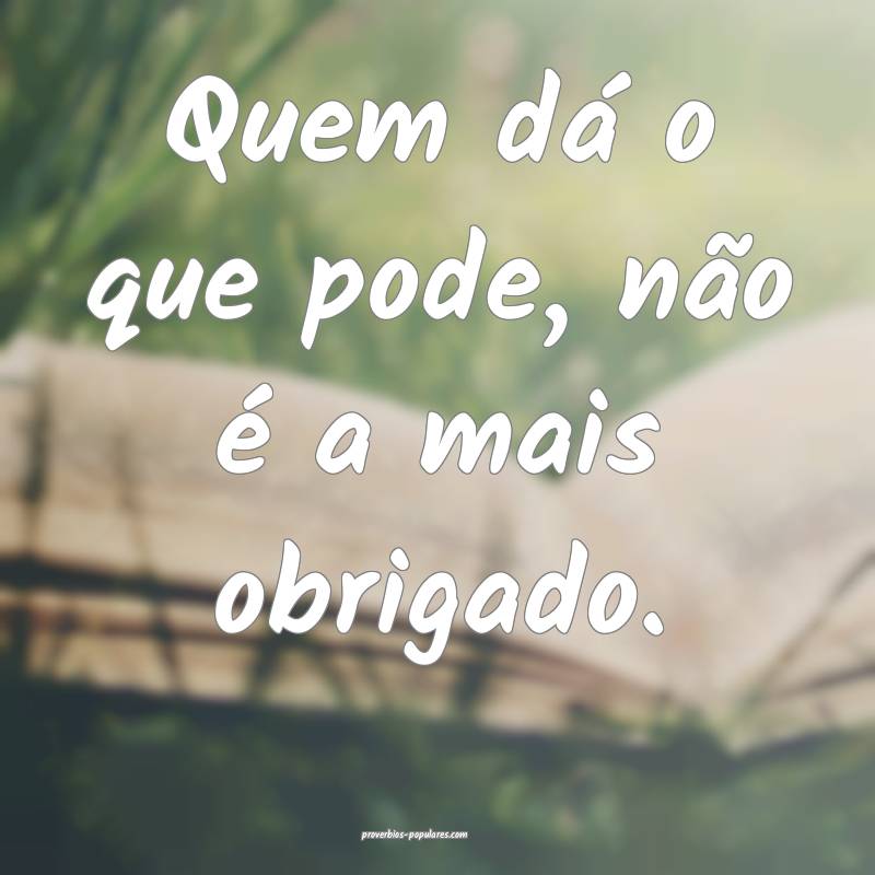 Quem dá o que pode, não é a mais obrigado.
...
