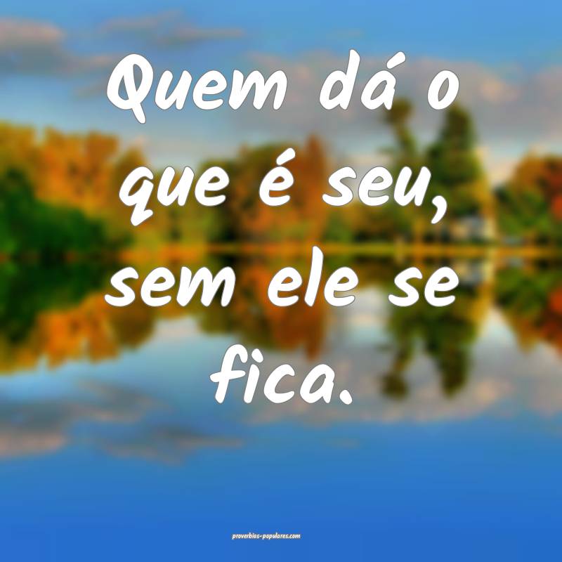 Quem dá o que é seu, sem ele se fica.
...