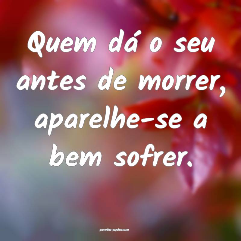 Quem dá o seu antes de morrer, aparelhe-se a bem sofrer.
...