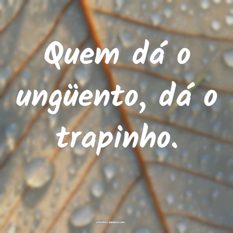 Quem dá o ungüento, dá o trapinho.
...