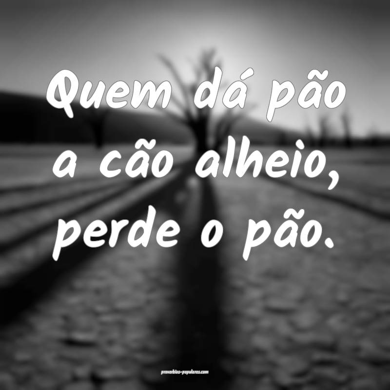 Quem dá pão a cão alheio, perde o pão.
...
