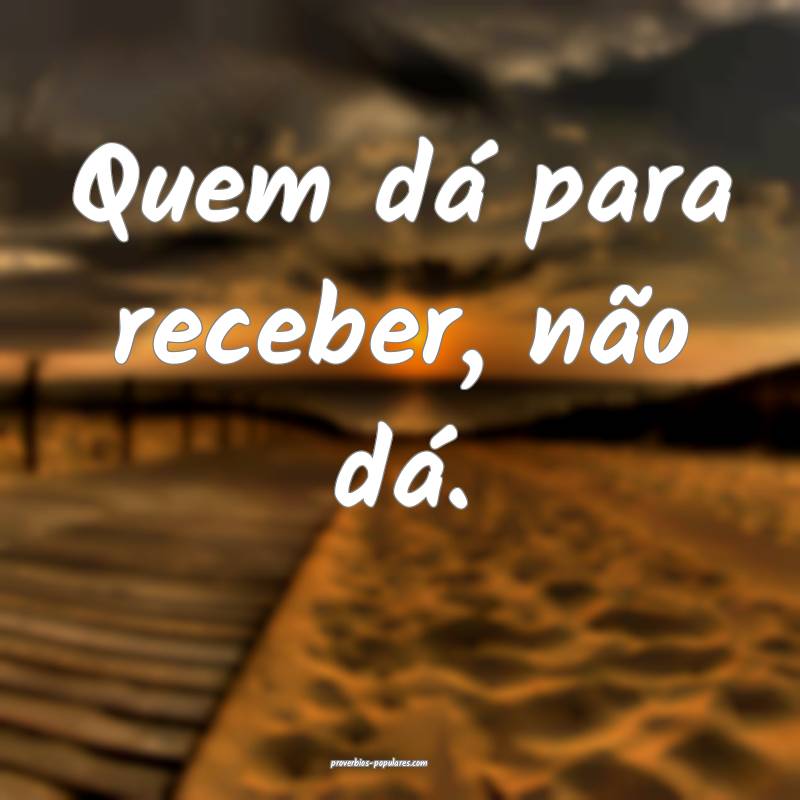 Quem dá para receber, não dá.
 ...
