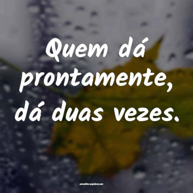 Quem dá prontamente, dá duas vezes.
 ...
