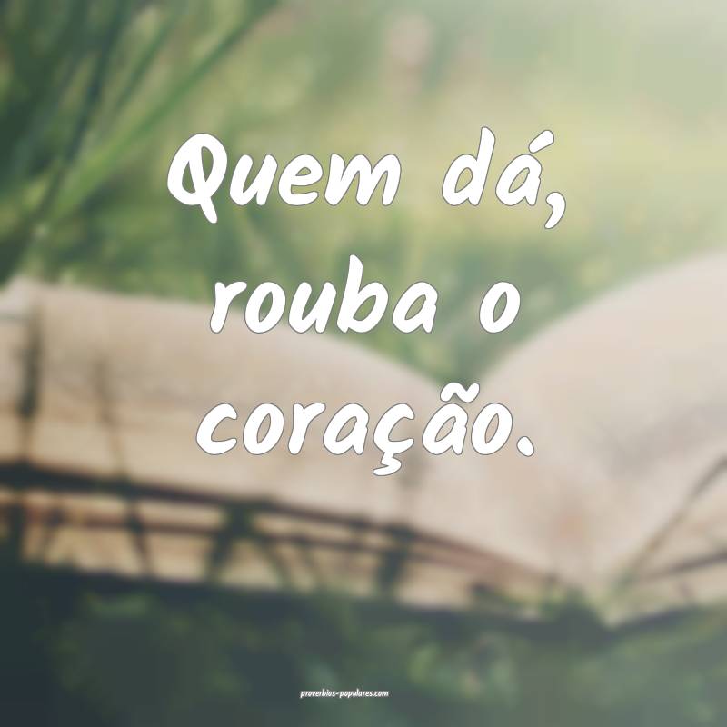 Quem dá, rouba o coração.
...
