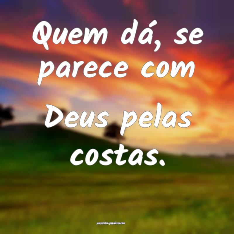 Quem dá, se parece com Deus pelas costas.
...