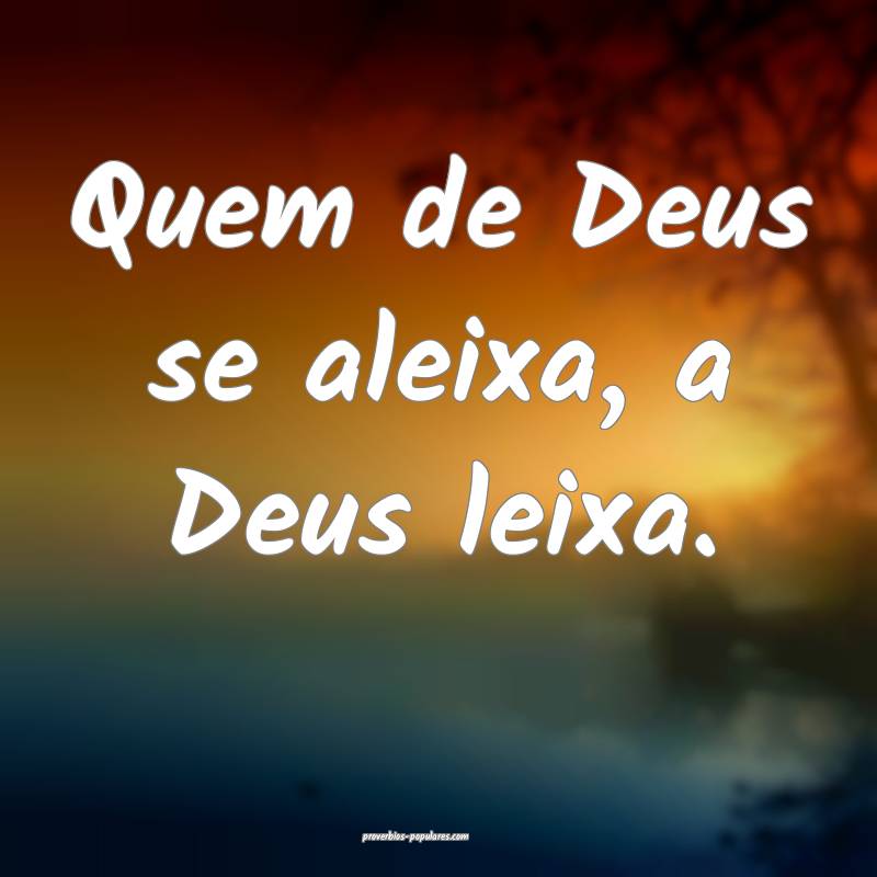 Quem de Deus se aleixa, a Deus leixa.
 ...