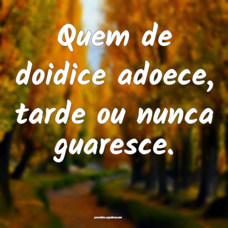 Quem de doidice adoece, tarde ou nunca guaresce.
...