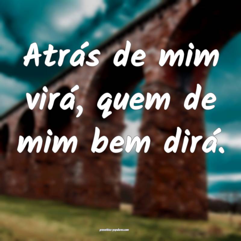 Atrás de mim virá, quem de mim bem dirá.
...