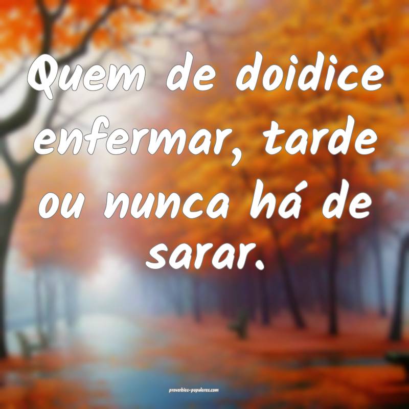 Quem de doidice enfermar, tarde ou nunca há de sarar.
...